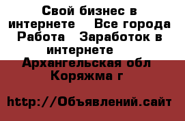 Свой бизнес в интернете. - Все города Работа » Заработок в интернете   . Архангельская обл.,Коряжма г.